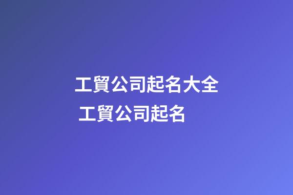 工貿公司起名大全 工貿公司起名-第1張-公司起名-玄機派
